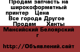 Продам запчасть на широкоформатный принтер › Цена ­ 10 000 - Все города Другое » Продам   . Ханты-Мансийский,Белоярский г.